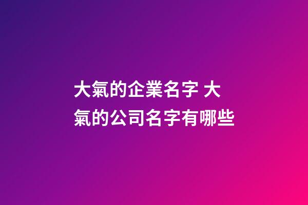 大氣的企業名字 大氣的公司名字有哪些-第1張-公司起名-玄機派